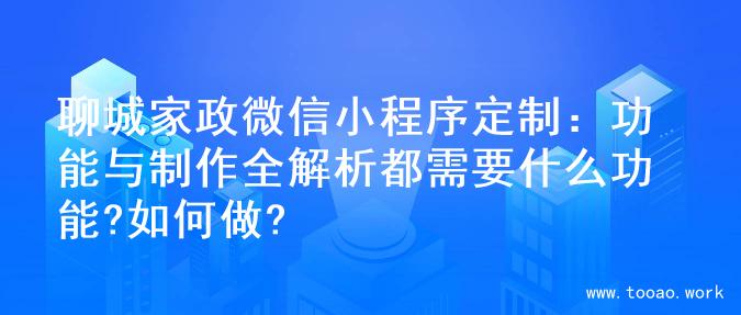 聊城家政微信小程序定制：功能与制作全解析都需要什么功能?如何做?