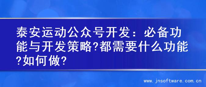 泰安运动公众号开发：必备功能与开发策略?都需要什么功能?如何做?