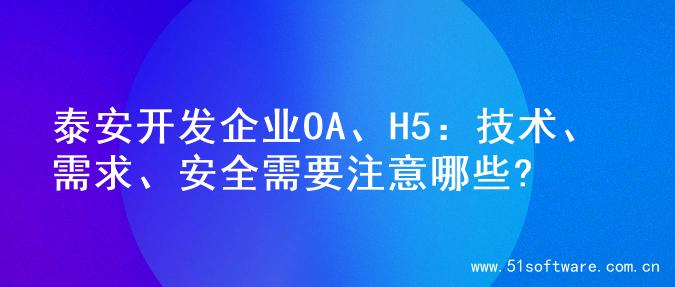 泰安开发企业OA、H5：技术、需求、安全需要注意哪些?