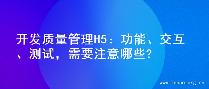 开发质量管理H5：功能、交互、测试，需要注意哪些?