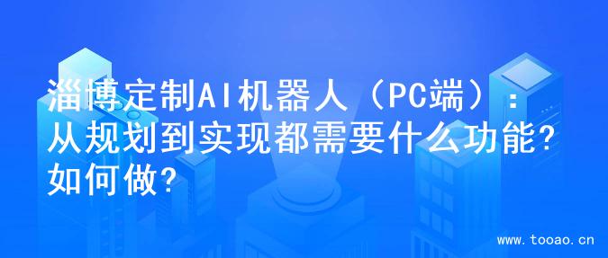 淄博定制AI机器人（PC端）：从规划到实现都需要什么功能?如何做?