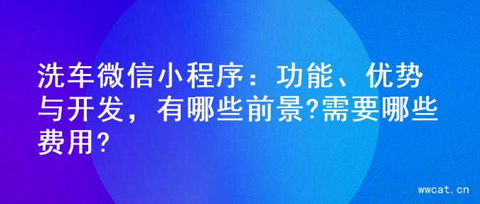 洗车微信小程序：功能、优势与开发，有哪些前景?需要哪些费用?