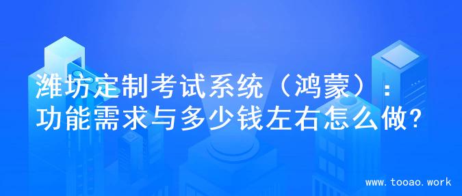 潍坊定制考试系统（鸿蒙）：功能需求与多少钱左右怎么做?