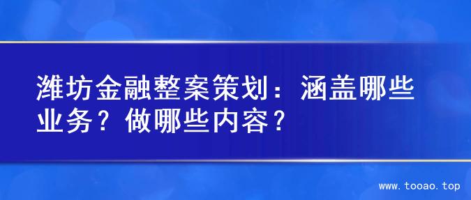 潍坊金融整案策划：涵盖哪些业务？做哪些内容？