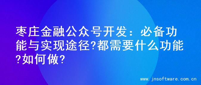 枣庄金融公众号开发：必备功能与实现途径?都需要什么功能?如何做?