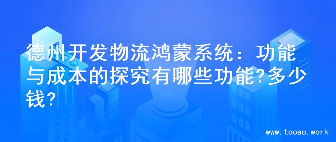 德州开发物流鸿蒙系统：功能与成本的探究有哪些功能?多少钱?