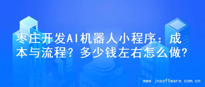 枣庄开发AI机器人小程序：成本与流程？多少钱左右怎么做?