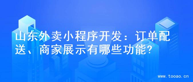 山东外卖小程序开发：订单配送、商家展示有哪些功能?