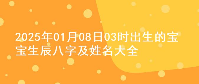 2025年01月08日03时出生的宝宝生辰八字及姓名大全