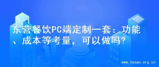 东营餐饮PC端定制一套：功能、成本等考量，可以做吗?