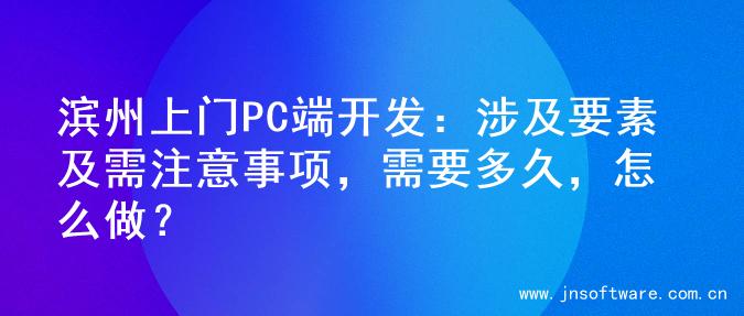 滨州上门PC端开发：涉及要素及需注意事项，需要多久，怎么做？