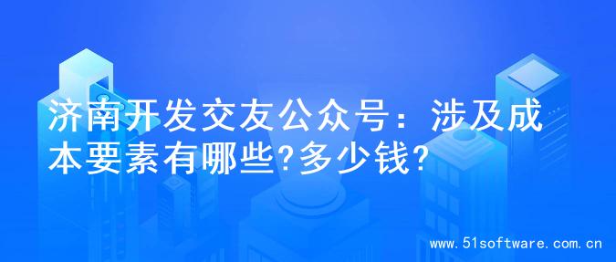 济南开发交友公众号：涉及成本要素有哪些?多少钱?