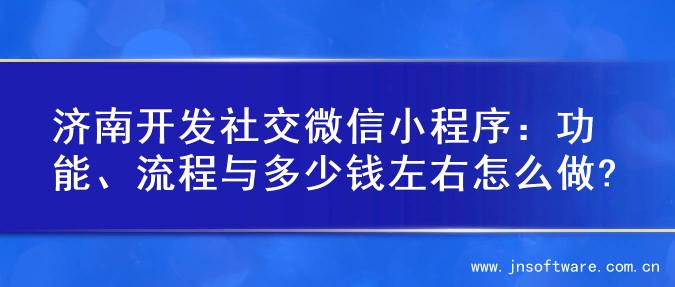 济南开发社交微信小程序：功能、流程与多少钱左右怎么做?