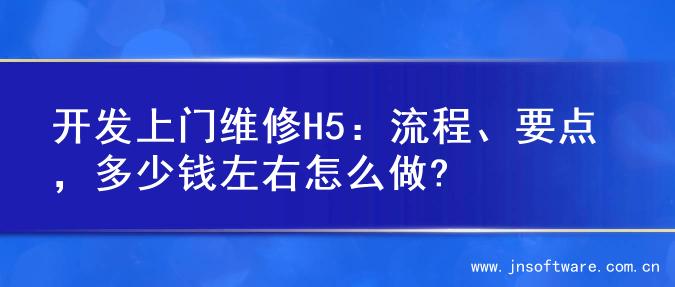 开发上门维修H5：流程、要点，多少钱左右怎么做?