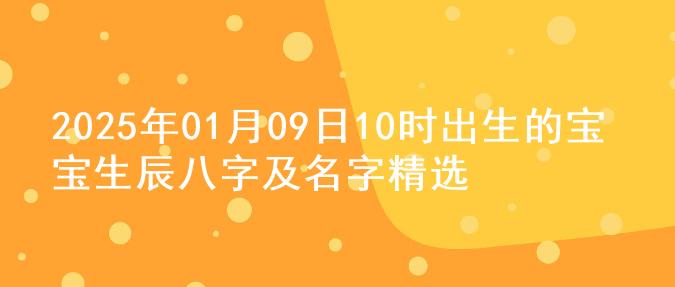 2025年01月09日10时出生的宝宝生辰八字及名字精选