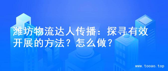 潍坊物流达人传播：探寻有效开展的方法？怎么做？