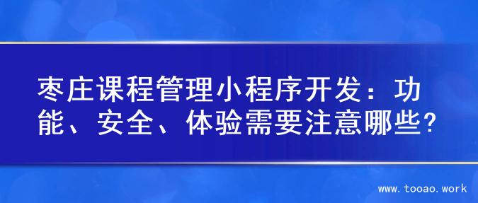 枣庄课程管理小程序开发：功能、安全、体验需要注意哪些?