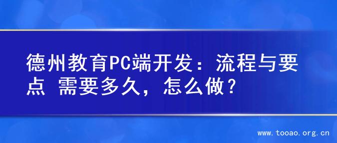 德州教育PC端开发：流程与要点 需要多久，怎么做？
