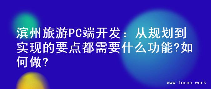 滨州旅游PC端开发：从规划到实现的要点都需要什么功能?如何做?