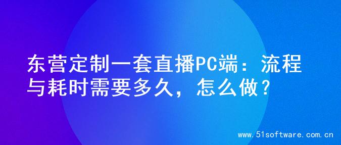 东营定制一套直播PC端：流程与耗时需要多久，怎么做？