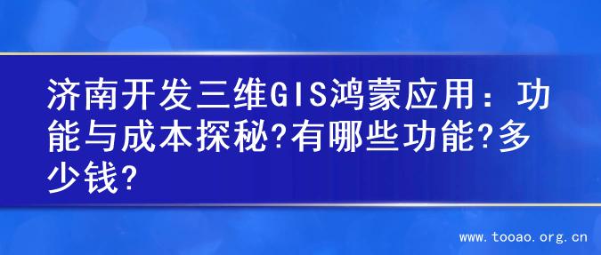 济南开发三维GIS鸿蒙应用：功能与成本探秘?有哪些功能?多少钱?