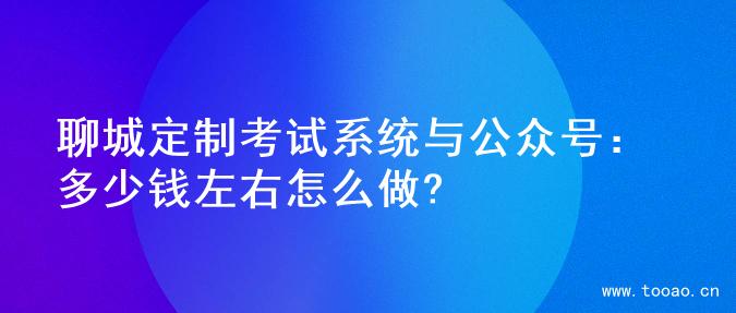 聊城定制考试系统与公众号：多少钱左右怎么做?