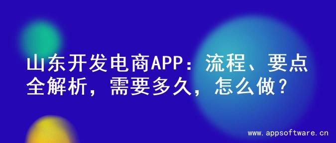 山东开发电商APP：流程、要点全解析，需要多久，怎么做？