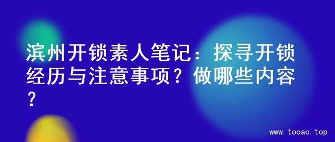 滨州开锁素人笔记：探寻开锁经历与注意事项？做哪些内容？
