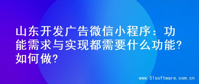 山东开发广告微信小程序：功能需求与实现都需要什么功能?如何做?
