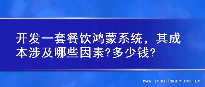 开发一套餐饮鸿蒙系统，其成本涉及哪些因素?多少钱?