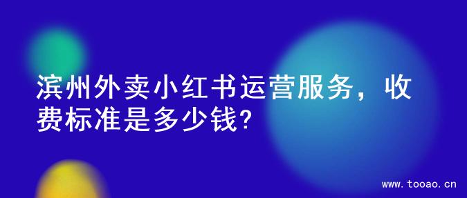 滨州外卖小红书运营服务，收费标准是多少钱?