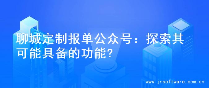 聊城定制报单公众号：探索其可能具备的功能?