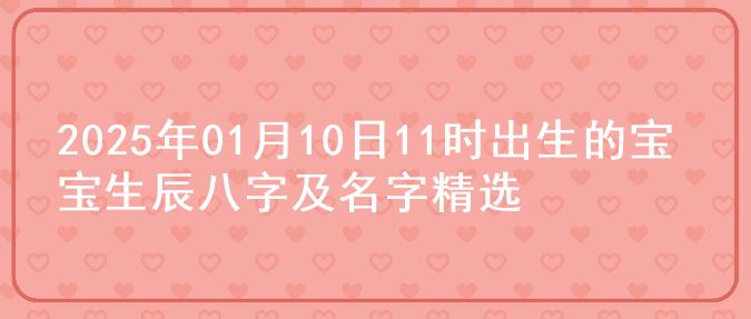 2025年01月10日11时出生的宝宝生辰八字及名字精选