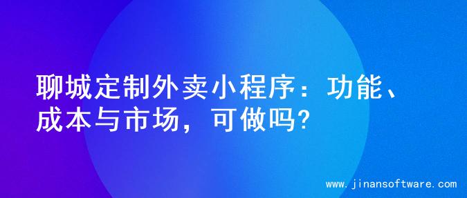 聊城定制外卖小程序：功能、成本与市场，可做吗?