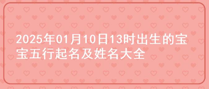 2025年01月10日13时出生的宝宝五行起名及姓名大全