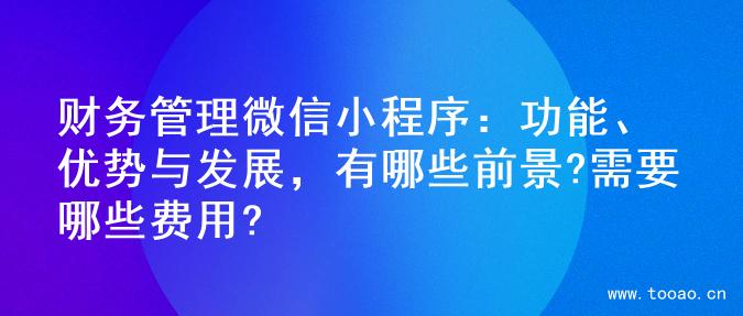 财务管理微信小程序：功能、优势与发展，有哪些前景?需要哪些费用?