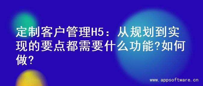 定制客户管理H5：从规划到实现的要点都需要什么功能?如何做?