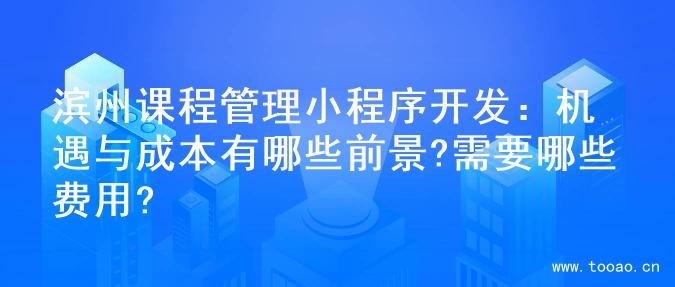 滨州课程管理小程序开发：机遇与成本有哪些前景?需要哪些费用?