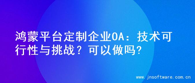 鸿蒙平台定制企业OA：技术可行性与挑战？可以做吗?