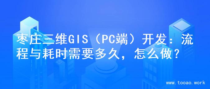枣庄三维GIS（PC端）开发：流程与耗时需要多久，怎么做？