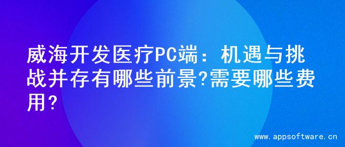威海开发医疗PC端：机遇与挑战并存有哪些前景?需要哪些费用?