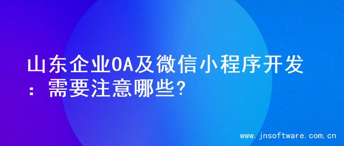 山东企业OA及微信小程序开发：需要注意哪些?