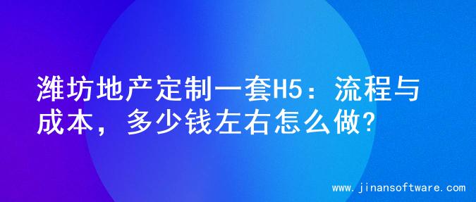 潍坊地产定制一套H5：流程与成本，多少钱左右怎么做?