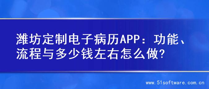 潍坊定制电子病历APP：功能、流程与多少钱左右怎么做?