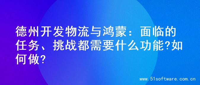 德州开发物流与鸿蒙：面临的任务、挑战都需要什么功能?如何做?