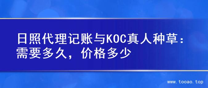 日照代理记账与KOC真人种草：需要多久，价格多少