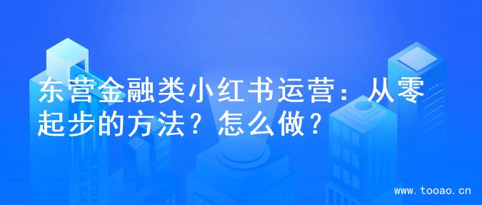 東營(yíng)金融類小紅書運(yùn)營(yíng)：從零起步的方法？怎么做？