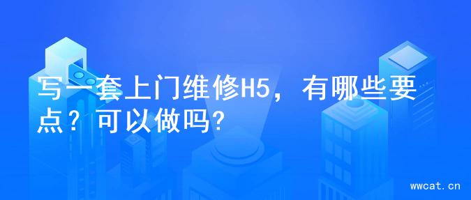 写一套上门维修H5，有哪些要点？可以做吗?