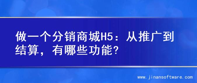 做一个分销商城H5：从推广到结算，有哪些功能?