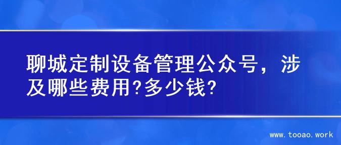 聊城定制设备管理公众号，涉及哪些费用?多少钱?